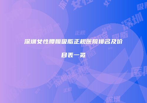 深圳女性腰腹吸脂正规医院排名及价目表一览