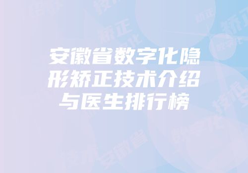 安徽省数字化隐形矫正技术介绍与医生排行榜