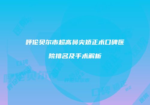 呼伦贝尔市超高鼻尖矫正术口碑医院排名及手术解析