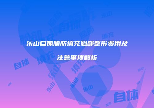 乐山自体脂肪填充脸部整形费用及注意事项解析