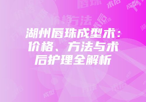 湖州唇珠成型术：价格、方法与术后护理全解析