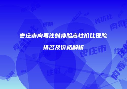 枣庄市肉毒注射瘦脸高性价比医院排名及价格解析