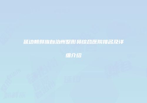 延边朝鲜族自治州整形鼻综合医院排名及详细介绍