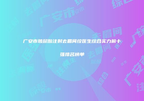 广安市玻尿酸注射去眉间纹医生综合实力前十强排名榜单