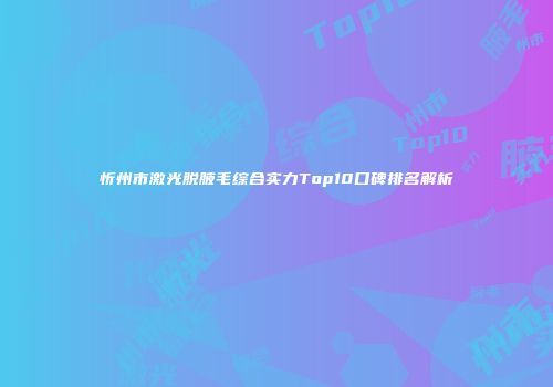 忻州市激光脱腋毛综合实力Top10口碑排名解析