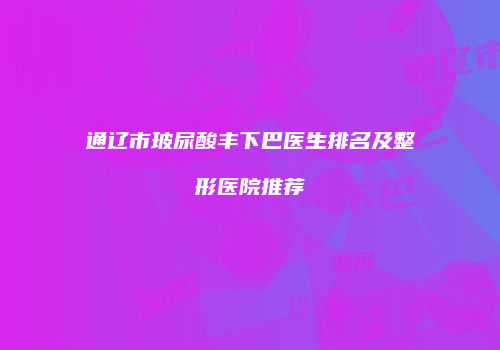 通辽市玻尿酸丰下巴医生排名及整形医院推荐