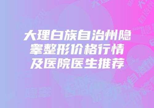 大理白族自治州隐睾整形价格行情及医院医生推荐