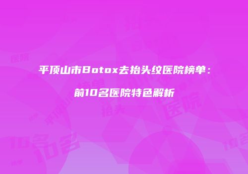 平顶山市Botox去抬头纹医院榜单：前10名医院特色解析