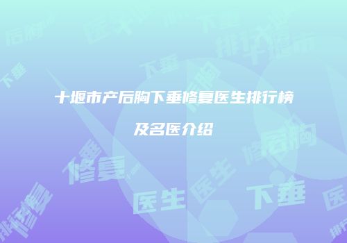 十堰市产后胸下垂修复医生排行榜及名医介绍