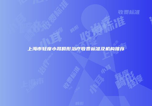 上海市轻度小耳畸形治疗收费标准及机构推荐