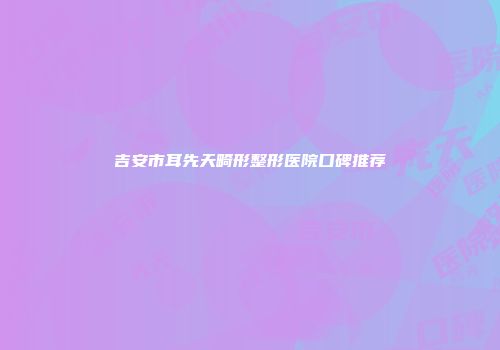 吉安市耳先天畸形整形医院口碑推荐
