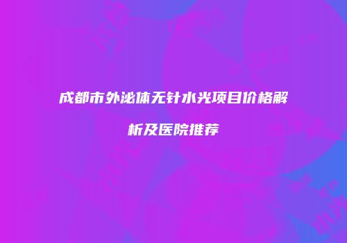 成都市外泌体无针水光项目价格解析及医院推荐