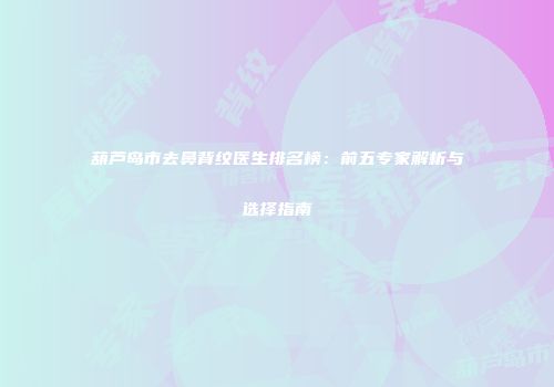 葫芦岛市去鼻背纹医生排名榜：前五专家解析与选择指南