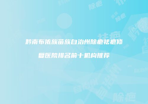 黔南布依族苗族自治州除疤祛疤修复医院排名前十机构推荐