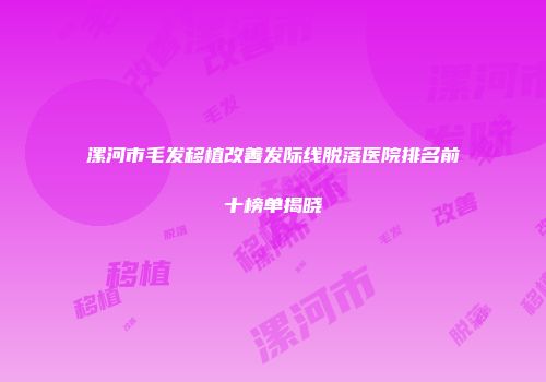 漯河市毛发移植改善发际线脱落医院排名前十榜单揭晓