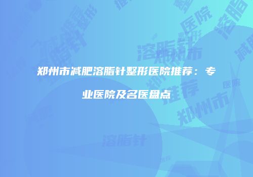 郑州市减肥溶脂针整形医院推荐：专业医院及名医盘点