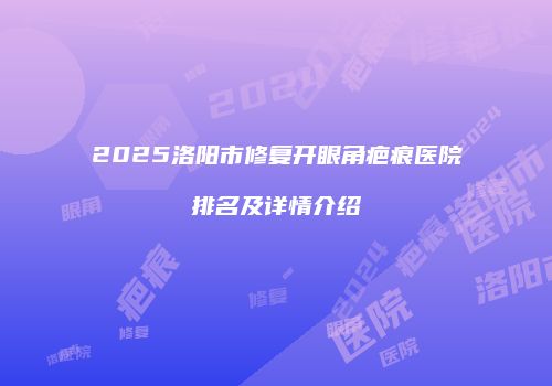 2025洛阳市修复开眼角疤痕医院排名及详情介绍