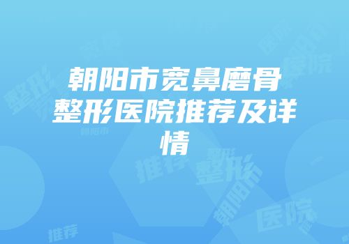 朝阳市宽鼻磨骨整形医院推荐及详情