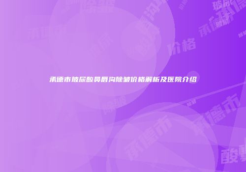 承德市玻尿酸鼻唇沟除皱价格解析及医院介绍