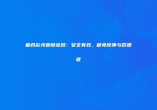 复合彩光嫩肤祛斑：安全有效，避免反弹与后遗症