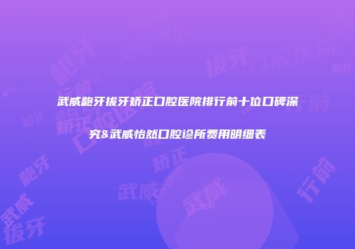 武威龅牙拔牙矫正口腔医院排行前十位口碑深究&武威怡然口腔诊所费用明细表