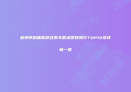 杭州市自体脂肪注射丰唇术医院排行TOP10及详情一览