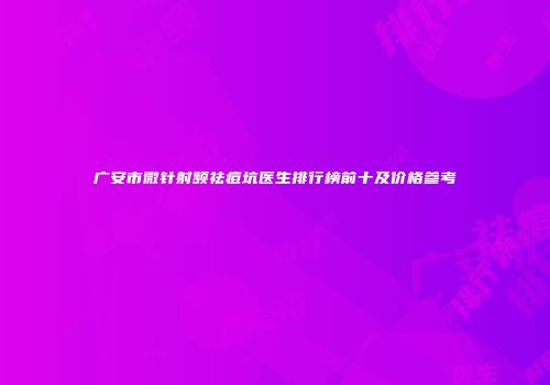 广安市微针射频祛痘坑医生排行榜前十及价格参考