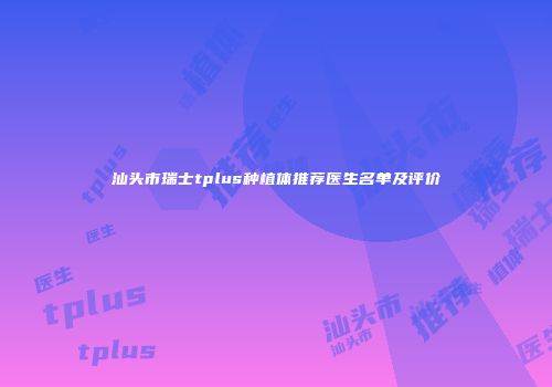 汕头市瑞士tplus种植体推荐医生名单及评价
