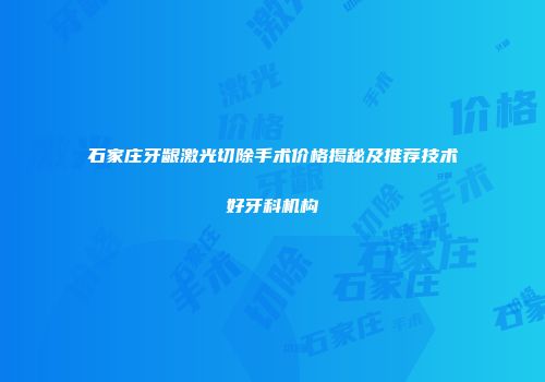 石家庄牙龈激光切除手术价格揭秘及推荐技术好牙科机构
