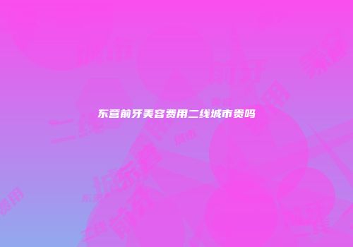 东营前牙美容费用二线城市贵吗