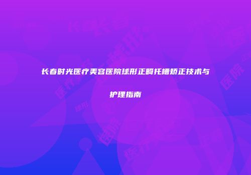 长春时光医疗美容医院球形正畸托槽矫正技术与护理指南