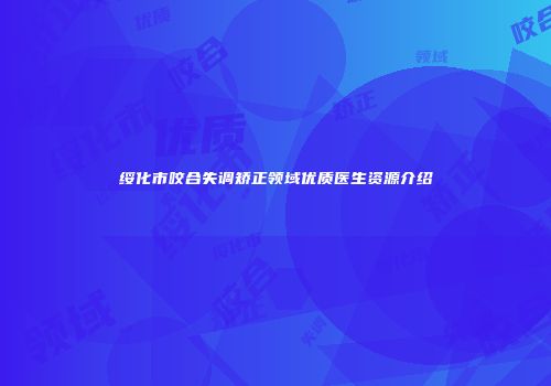 绥化市咬合失调矫正领域优质医生资源介绍
