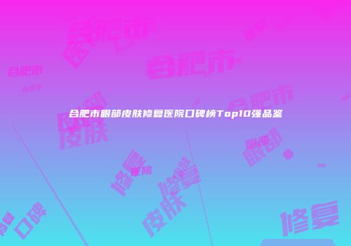 合肥市眼部皮肤修复医院口碑榜Top10强品鉴