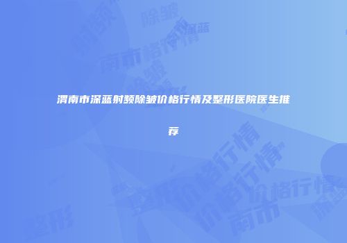 渭南市深蓝射频除皱价格行情及整形医院医生推荐