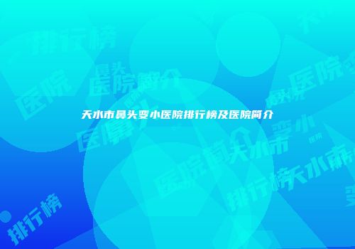 天水市鼻头变小医院排行榜及医院简介