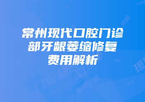 常州现代口腔门诊部牙龈萎缩修复费用解析
