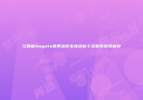 江西省Nagata耳再造医生排名前十及整形医院推荐