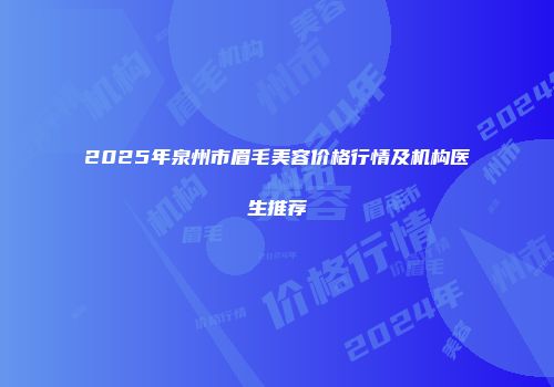 2025年泉州市眉毛美容价格行情及机构医生推荐