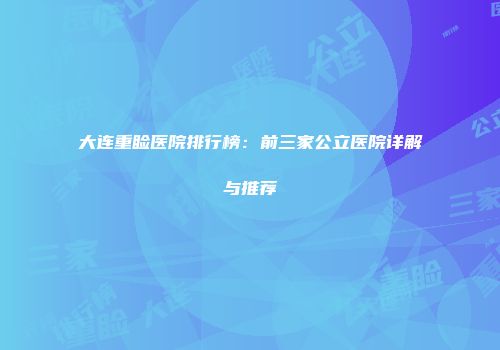 大连重睑医院排行榜：前三家公立医院详解与推荐