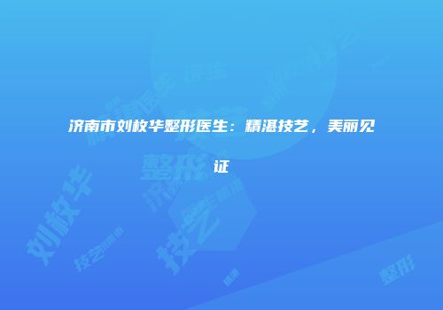 济南市刘枚华整形医生：精湛技艺，美丽见证