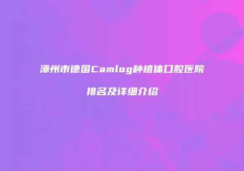 漳州市德国Camlog种植体口腔医院排名及详细介绍