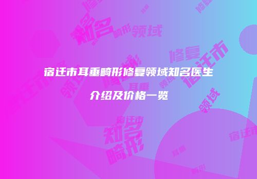 宿迁市耳垂畸形修复领域知名医生介绍及价格一览
