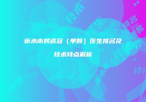 衡水市烤瓷冠（单颗）医生排名及技术特点解析