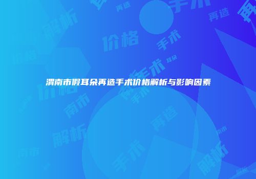 渭南市假耳朵再造手术价格解析与影响因素