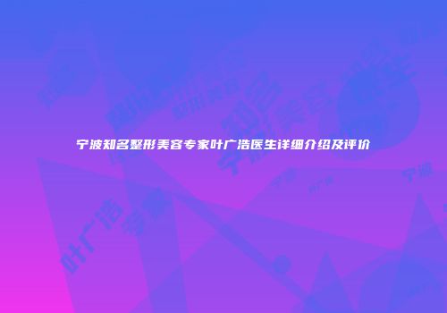宁波知名整形美容专家叶广浩医生详细介绍及评价