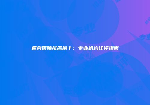 瘦身医院排名前十：专业机构详评指南