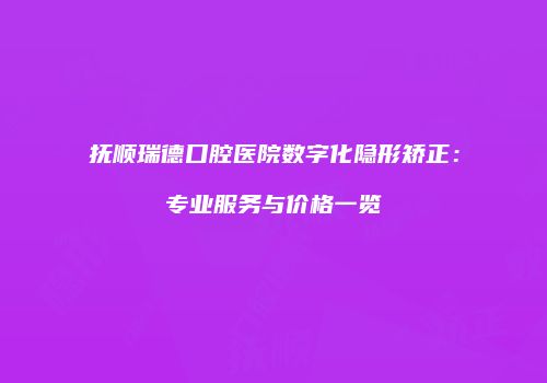 抚顺瑞德口腔医院数字化隐形矫正：专业服务与价格一览