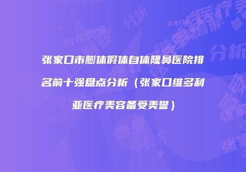 张家口市膨体假体自体隆鼻医院排名前十强盘点分析（张家口维多利亚医疗美容备受美誉）