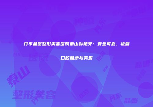 丹东晶馨整形美容医院泰山种植牙：安全可靠，恢复口腔健康与美观