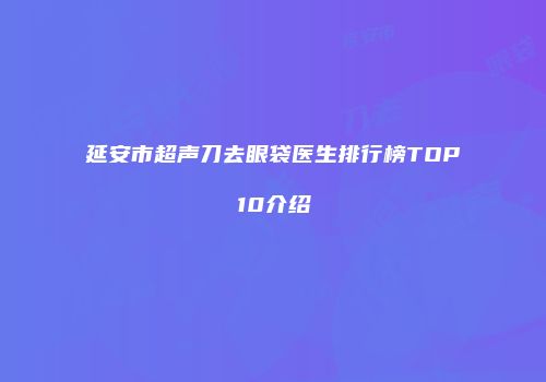 延安市超声刀去眼袋医生排行榜TOP10介绍